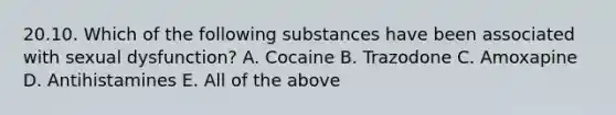 20.10. Which of the following substances have been associated with sexual dysfunction? A. Cocaine B. Trazodone C. Amoxapine D. Antihistamines E. All of the above