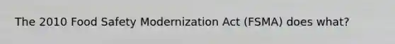 The 2010 Food Safety Modernization Act (FSMA) does what?