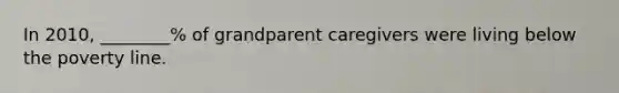 In 2010, ________% of grandparent caregivers were living below the poverty line.