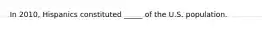 In 2010, Hispanics constituted _____ of the U.S. population.
