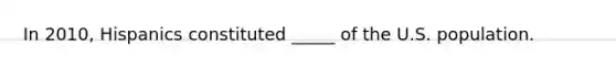 In 2010, Hispanics constituted _____ of the U.S. population.