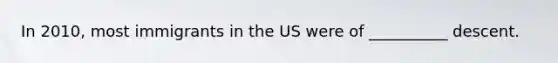In 2010, most immigrants in the US were of __________ descent.