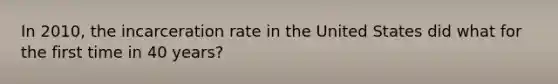 In 2010, the incarceration rate in the United States did what for the first time in 40 years?