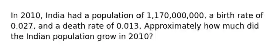 In 2010, India had a population of 1,170,000,000, a birth rate of 0.027, and a death rate of 0.013. Approximately how much did the Indian population grow in 2010?