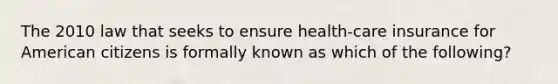 The 2010 law that seeks to ensure health-care insurance for American citizens is formally known as which of the following?