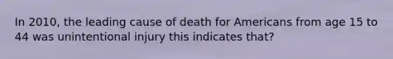 In 2010, the leading cause of death for Americans from age 15 to 44 was unintentional injury this indicates that?