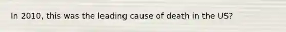 In 2010, this was the leading cause of death in the US?