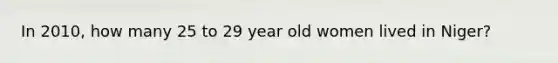 In 2010, how many 25 to 29 year old women lived in Niger?