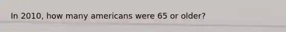 In 2010, how many americans were 65 or older?