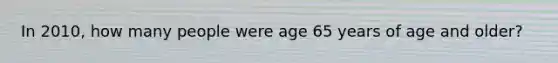 In 2010, how many people were age 65 years of age and older?