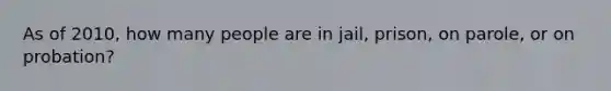 As of 2010, how many people are in jail, prison, on parole, or on probation?