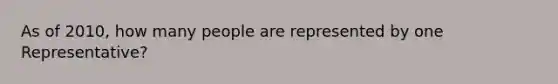 As of 2010, how many people are represented by one Representative?