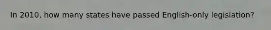 In 2010, how many states have passed English-only legislation?