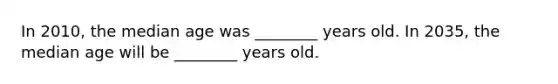 In 2010, the median age was ________ years old. In 2035, the median age will be ________ years old.