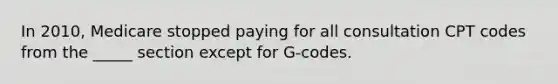 In 2010, Medicare stopped paying for all consultation CPT codes from the _____ section except for G-codes.