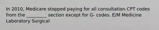 In 2010, Medicare stopped paying for all consultation CPT codes from the _________ section except for G- codes. E/M Medicine Laboratory Surgical