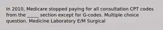 In 2010, Medicare stopped paying for all consultation CPT codes from the _____ section except for G-codes. Multiple choice question. Medicine Laboratory E/M Surgical