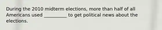 During the 2010 midterm elections, more than half of all Americans used __________ to get political news about the elections.