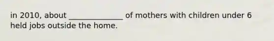 in 2010, about ______________ of mothers with children under 6 held jobs outside the home.