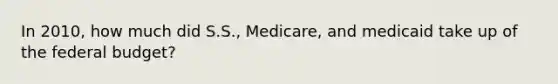 In 2010, how much did S.S., Medicare, and medicaid take up of the federal budget?