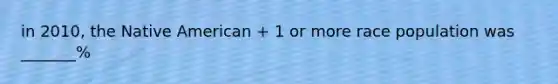 in 2010, the Native American + 1 or more race population was _______%