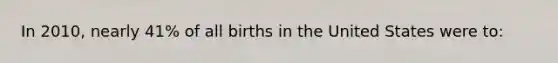 In 2010, nearly 41% of all births in the United States were to: