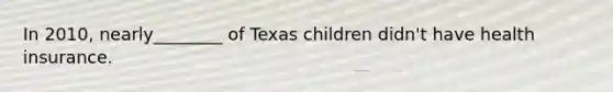 In 2010, nearly________ of Texas children didn't have health insurance.