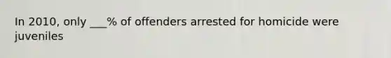 In 2010, only ___% of offenders arrested for homicide were juveniles