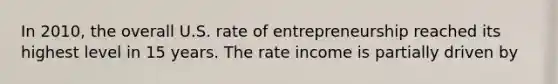 In 2010, the overall U.S. rate of entrepreneurship reached its highest level in 15 years. The rate income is partially driven by