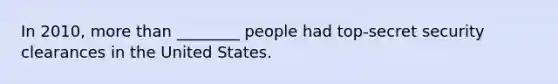 In 2010, more than ________ people had top-secret security clearances in the United States.