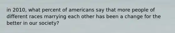 in 2010, what percent of americans say that more people of different races marrying each other has been a change for the better in our society?