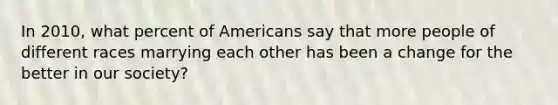 In 2010, what percent of Americans say that more people of different races marrying each other has been a change for the better in our society?