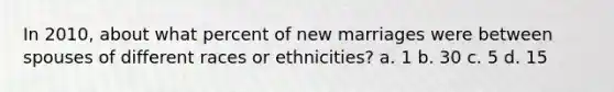 In 2010, about what percent of new marriages were between spouses of different races or ethnicities? a. 1 b. 30 c. 5 d. 15