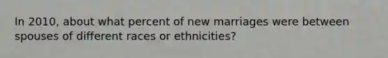 In 2010, about what percent of new marriages were between spouses of different races or ethnicities?