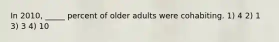 In 2010, _____ percent of older adults were cohabiting. 1) 4 2) 1 3) 3 4) 10