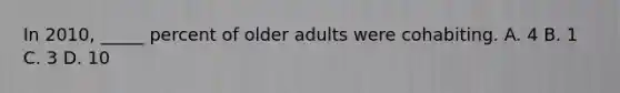 In 2010, _____ percent of older adults were cohabiting. A. 4 B. 1 C. 3 D. 10