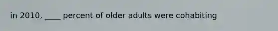 in 2010, ____ percent of older adults were cohabiting