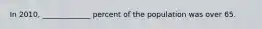 In 2010, _____________ percent of the population was over 65.