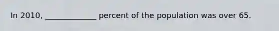 In 2010, _____________ percent of the population was over 65.