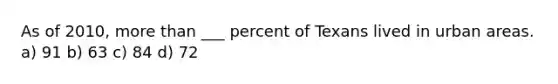 As of 2010, more than ___ percent of Texans lived in urban areas. a) 91 b) 63 c) 84 d) 72