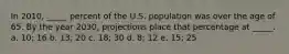 In 2010, _____ percent of the U.S. population was over the age of 65. By the year 2030, projections place that percentage at _____. a. 10; 16 b. 13; 20 c. 18; 30 d. 8; 12 e. 15; 25