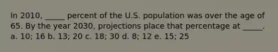 In 2010, _____ percent of the U.S. population was over the age of 65. By the year 2030, projections place that percentage at _____. a. 10; 16 b. 13; 20 c. 18; 30 d. 8; 12 e. 15; 25