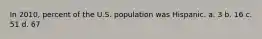 In 2010, percent of the U.S. population was Hispanic. a. 3 b. 16 c. 51 d. 67