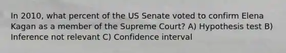 In 2010, what percent of the US Senate voted to confirm Elena Kagan as a member of the Supreme Court? A) Hypothesis test B) Inference not relevant C) Confidence interval