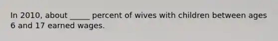 In 2010, about _____ percent of wives with children between ages 6 and 17 earned wages.