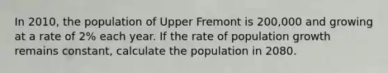 In 2010, the population of Upper Fremont is 200,000 and growing at a rate of 2% each year. If the rate of population growth remains constant, calculate the population in 2080.