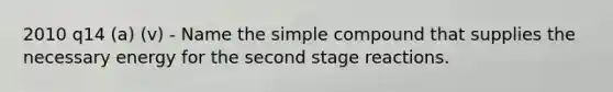 2010 q14 (a) (v) - Name the simple compound that supplies the necessary energy for the second stage reactions.