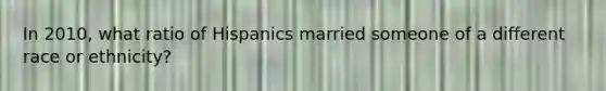 In 2010, what ratio of Hispanics married someone of a different race or ethnicity?