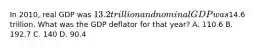 In 2010, real GDP was 13.2 trillion and nominal GDP was14.6 trillion. What was the GDP deflator for that year? A. 110.6 B. 192.7 C. 140 D. 90.4