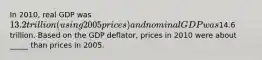 In 2010, real GDP was 13.2 trillion (using 2005 prices) and nominal GDP was14.6 trillion. Based on the GDP deflator, prices in 2010 were about _____ than prices in 2005.